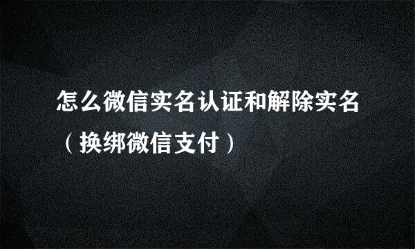 怎么微信实名认证和解除实名（换绑微信支付）