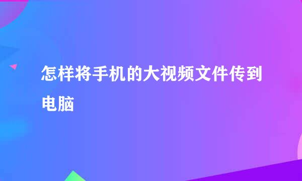 怎样将手机的大视频文件传到电脑