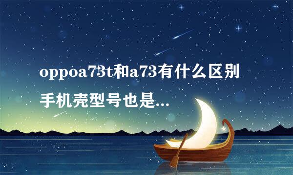 oppoa73t和a73有什么区别 手机壳型号也是不是一样