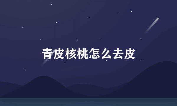 青皮核桃怎么去皮