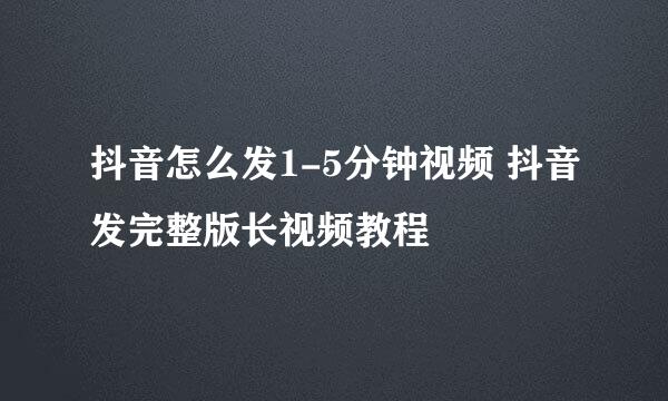 抖音怎么发1-5分钟视频 抖音发完整版长视频教程
