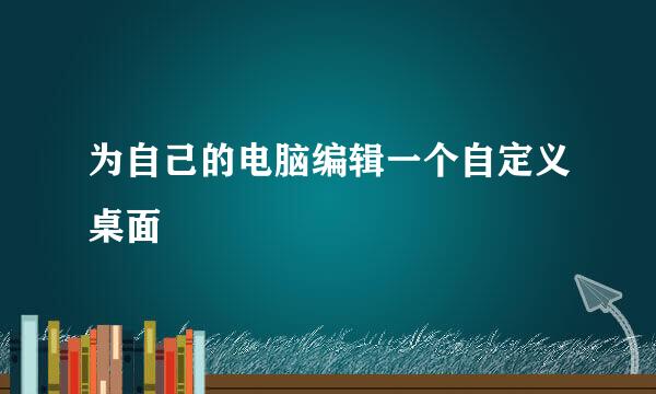 为自己的电脑编辑一个自定义桌面
