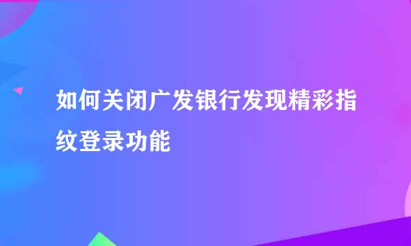 如何关闭广发银行发现精彩指纹登录功能