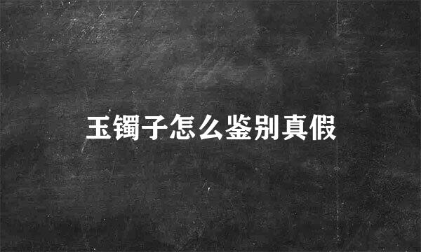 玉镯子怎么鉴别真假