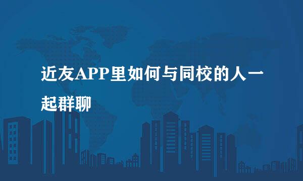 近友APP里如何与同校的人一起群聊
