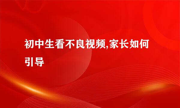 初中生看不良视频,家长如何引导