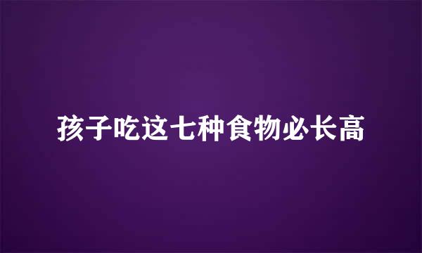 孩子吃这七种食物必长高