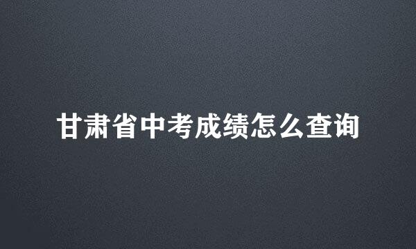 甘肃省中考成绩怎么查询