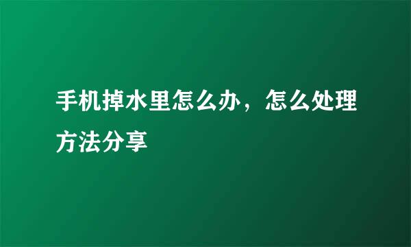 手机掉水里怎么办，怎么处理方法分享