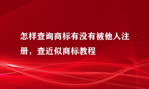 怎样查询商标有没有被他人注册，查近似商标教程