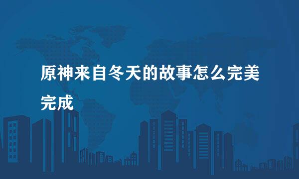 原神来自冬天的故事怎么完美完成