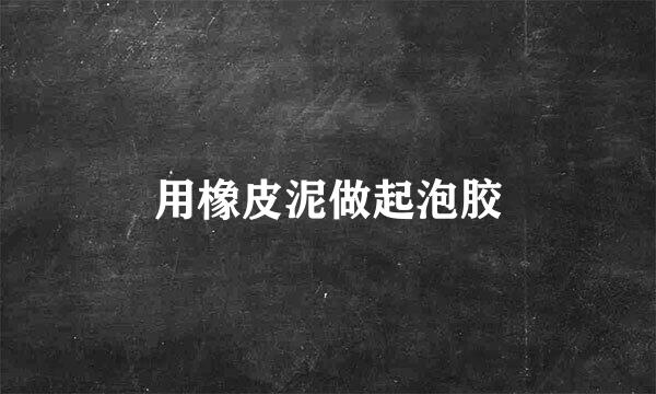 用橡皮泥做起泡胶