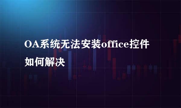 OA系统无法安装office控件如何解决