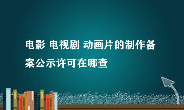 电影 电视剧 动画片的制作备案公示许可在哪查