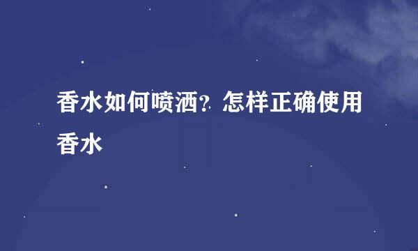香水如何喷洒？怎样正确使用香水