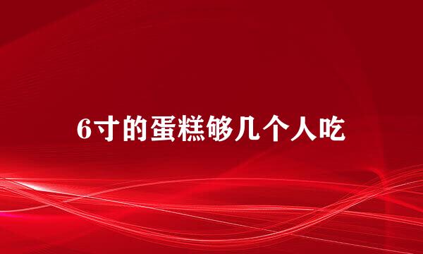 6寸的蛋糕够几个人吃