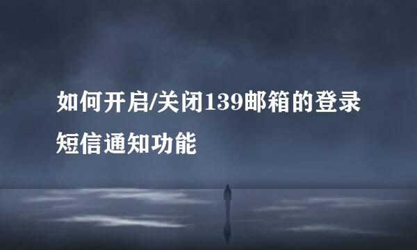 如何开启/关闭139邮箱的登录短信通知功能