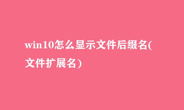win10怎么显示文件后缀名(文件扩展名)