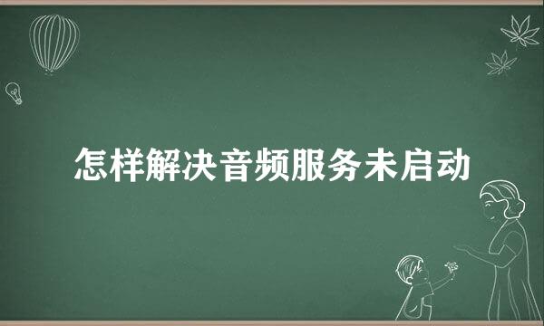 怎样解决音频服务未启动