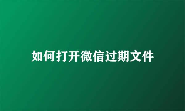如何打开微信过期文件