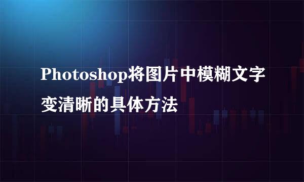 Photoshop将图片中模糊文字变清晰的具体方法