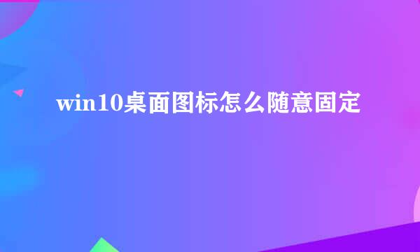 win10桌面图标怎么随意固定