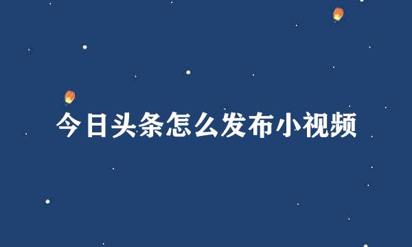 今日头条怎么发布小视频