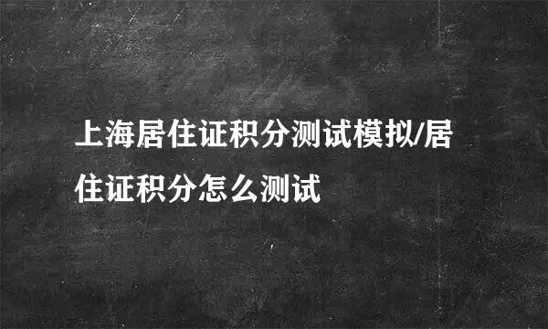 上海居住证积分测试模拟/居住证积分怎么测试