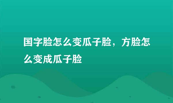 国字脸怎么变瓜子脸，方脸怎么变成瓜子脸