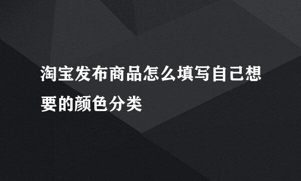 淘宝发布商品怎么填写自己想要的颜色分类