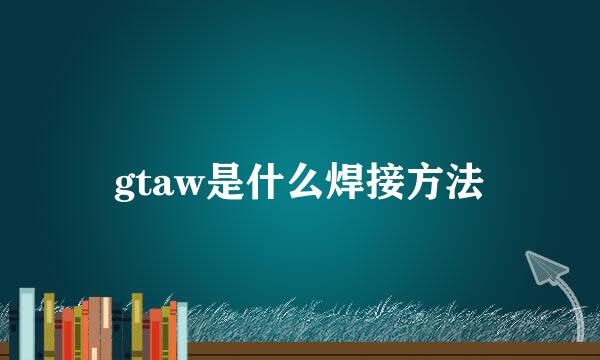 gtaw是什么焊接方法