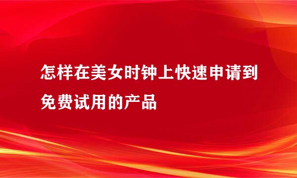 怎样在美女时钟上快速申请到免费试用的产品