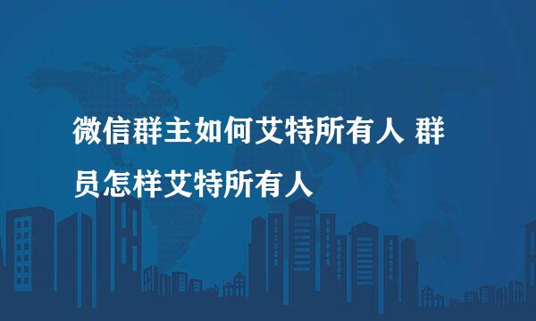 微信群主如何艾特所有人 群员怎样艾特所有人