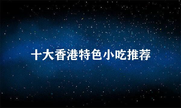 十大香港特色小吃推荐