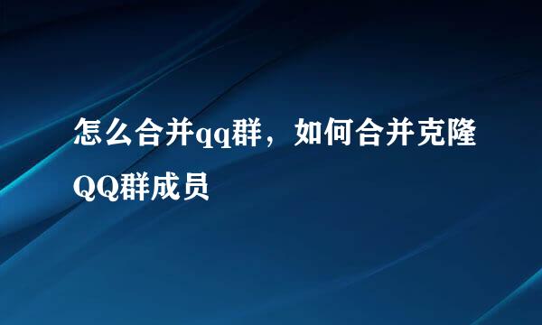 怎么合并qq群，如何合并克隆QQ群成员