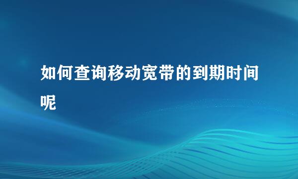 如何查询移动宽带的到期时间呢