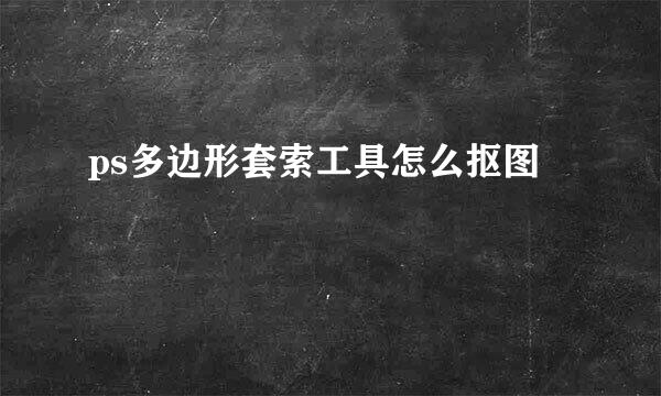 ps多边形套索工具怎么抠图