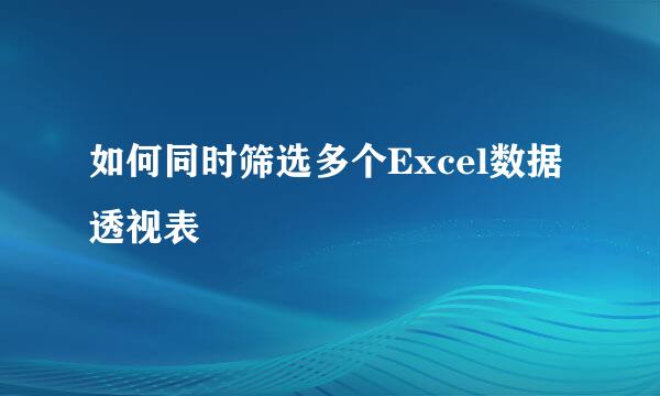 如何同时筛选多个Excel数据透视表
