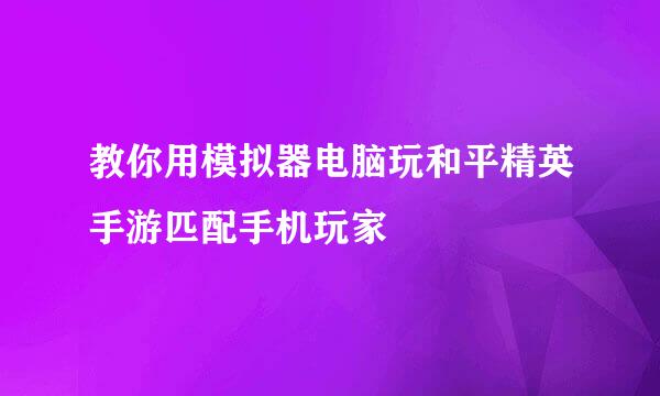 教你用模拟器电脑玩和平精英手游匹配手机玩家