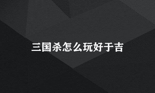 三国杀怎么玩好于吉