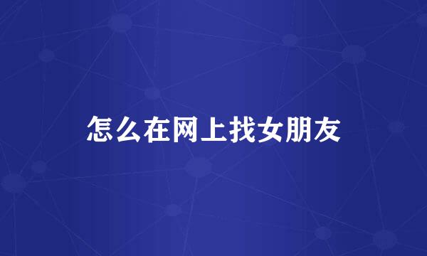 怎么在网上找女朋友