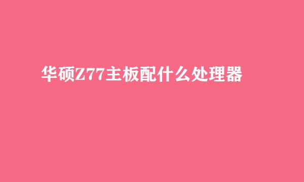 华硕Z77主板配什么处理器