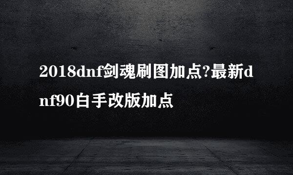 2018dnf剑魂刷图加点?最新dnf90白手改版加点