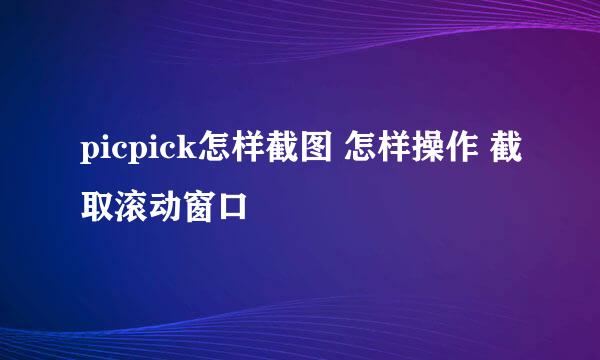 picpick怎样截图 怎样操作 截取滚动窗口
