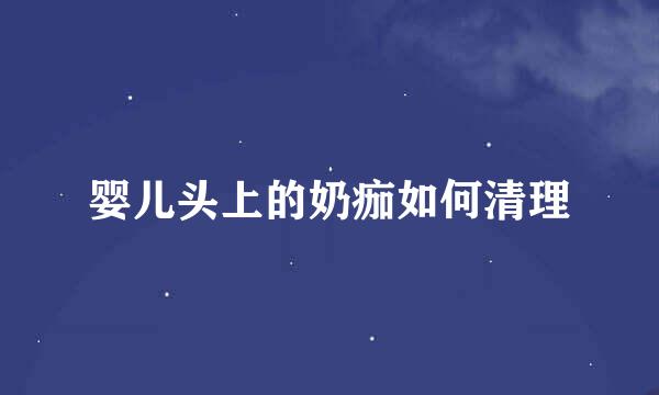 婴儿头上的奶痂如何清理