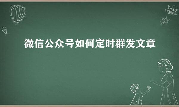 微信公众号如何定时群发文章