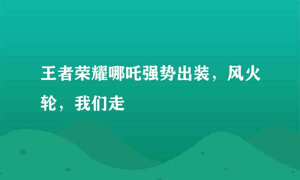 王者荣耀哪吒强势出装，风火轮，我们走