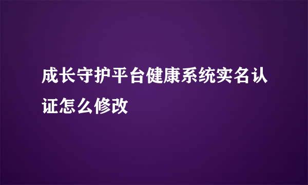 成长守护平台健康系统实名认证怎么修改