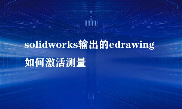 solidworks输出的edrawing如何激活测量