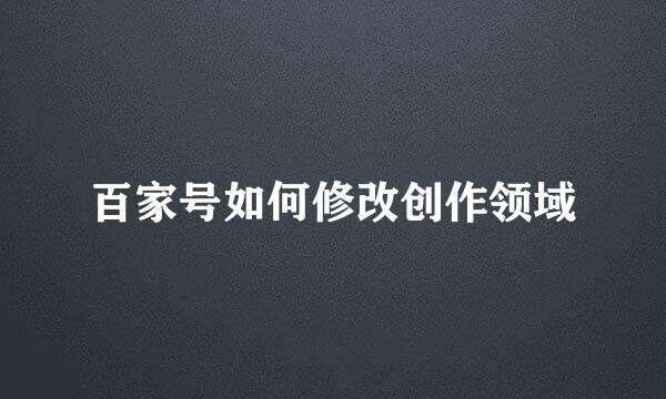 百家号如何修改创作领域